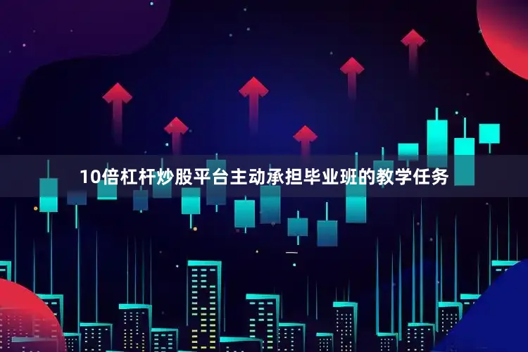 10倍杠杆炒股平台主动承担毕业班的教学任务