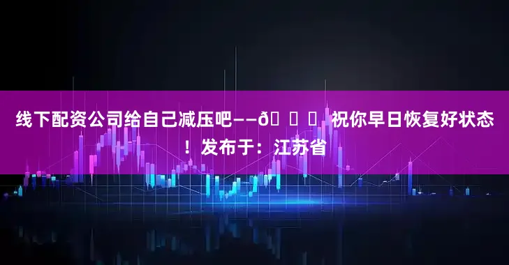 线下配资公司给自己减压吧——🍀 祝你早日恢复好状态！发布于：江苏省