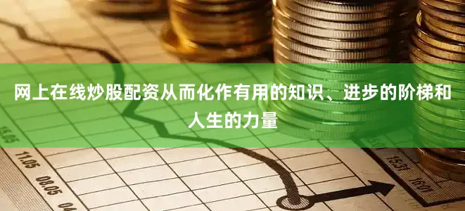 网上在线炒股配资从而化作有用的知识、进步的阶梯和人生的力量