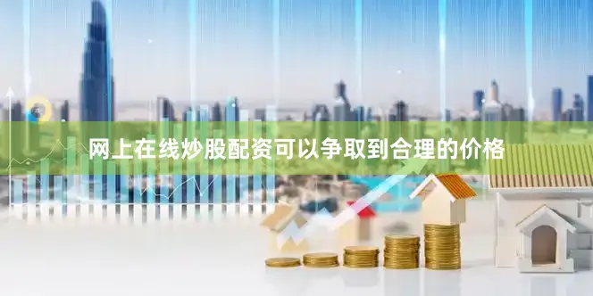 网上在线炒股配资可以争取到合理的价格