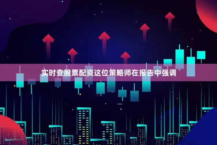 实时查股票配资这位策略师在报告中强调