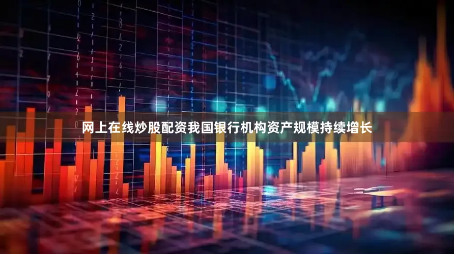 网上在线炒股配资我国银行机构资产规模持续增长