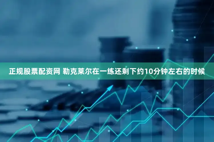 正规股票配资网 勒克莱尔在一练还剩下约10分钟左右的时候