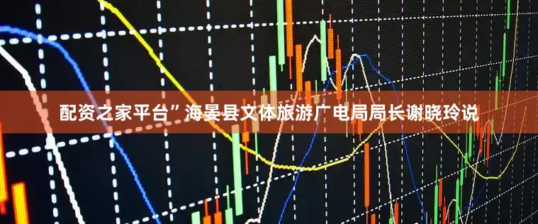 配资之家平台”海晏县文体旅游广电局局长谢晓玲说